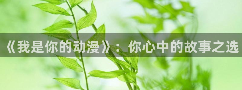 动漫之家最新版下载：《我是你的动漫》：你心中的故事之选