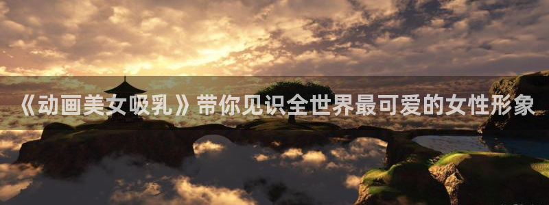 动漫之家网站网址：《动画美女吸乳》带你见识全世界最可爱的女性形象