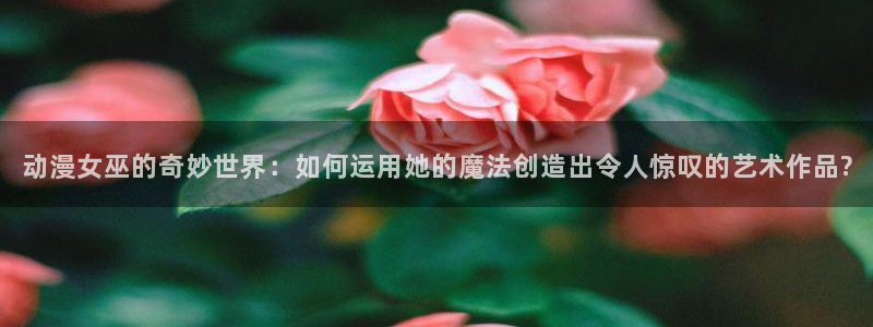 简明易懂的scp动漫之家：动漫女巫的奇妙世界：如何运用她的魔法创造出令人惊叹的艺术作品?
